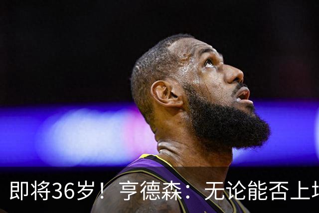即将36岁！亨德森：无论能否上场我都会做好准备，并帮助队友
