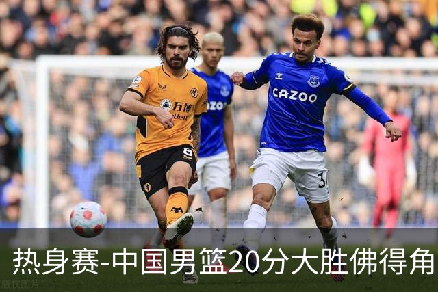 热身赛-中国男篮20分大胜佛得角 崔永熙18分